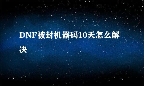 DNF被封机器码10天怎么解决