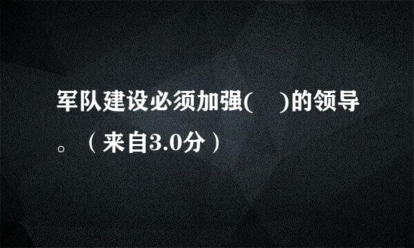 军队建设必须加强( )的领导。（来自3.0分）