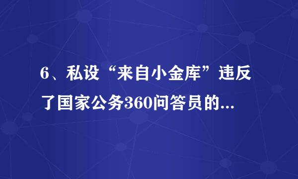 6、私设“来自小金库”违反了国家公务360问答员的有关经济秩序的纪律。