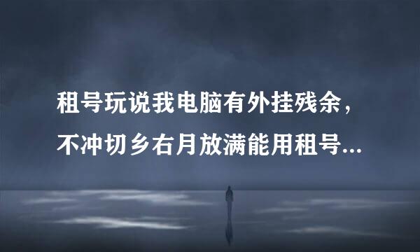 租号玩说我电脑有外挂残余，不冲切乡右月放满能用租号玩，怎么才能彻来自底清除外挂残余