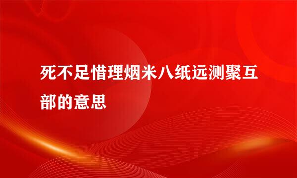 死不足惜理烟米八纸远测聚互部的意思