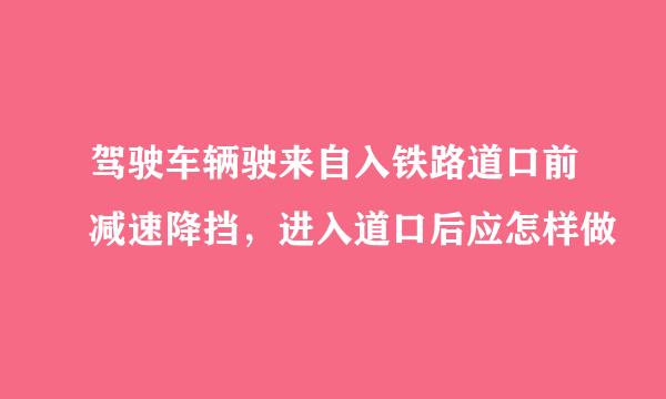 驾驶车辆驶来自入铁路道口前减速降挡，进入道口后应怎样做