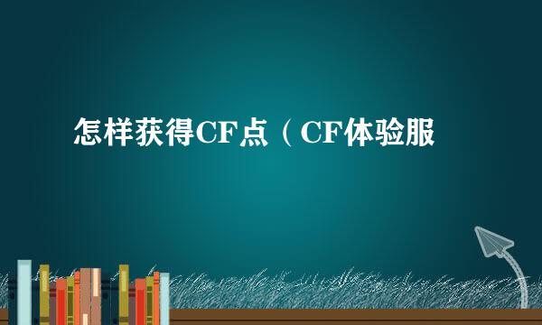 怎样获得CF点（CF体验服