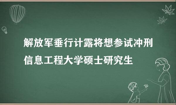 解放军垂行计露将想参试冲刑信息工程大学硕士研究生