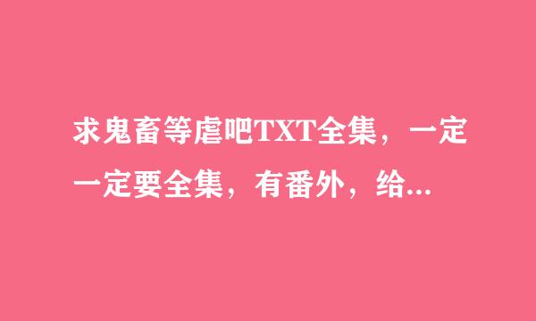 求鬼畜等虐吧TXT全集，一定一定要全集，有番外，给好评。谢谢