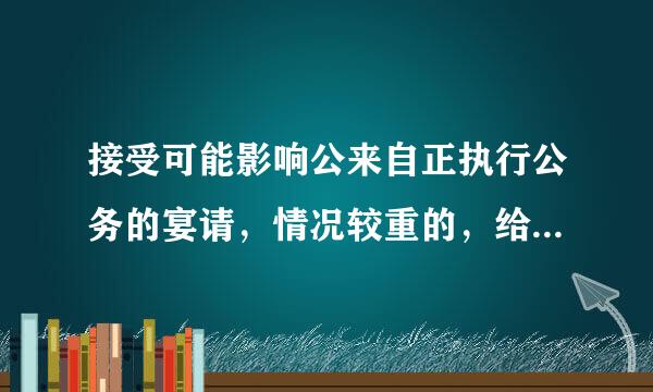 接受可能影响公来自正执行公务的宴请，情况较重的，给予：（）。