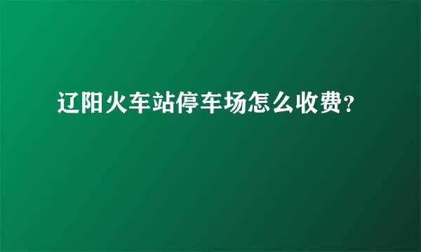 辽阳火车站停车场怎么收费？