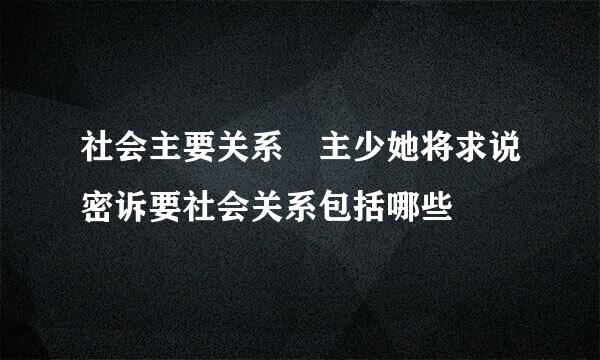 社会主要关系 主少她将求说密诉要社会关系包括哪些