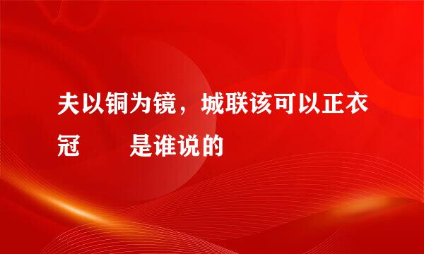 夫以铜为镜，城联该可以正衣冠  是谁说的