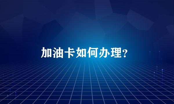 加油卡如何办理？