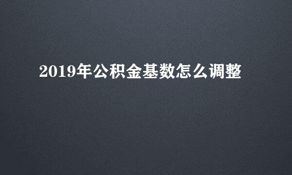 2019年公积金基数怎么调整