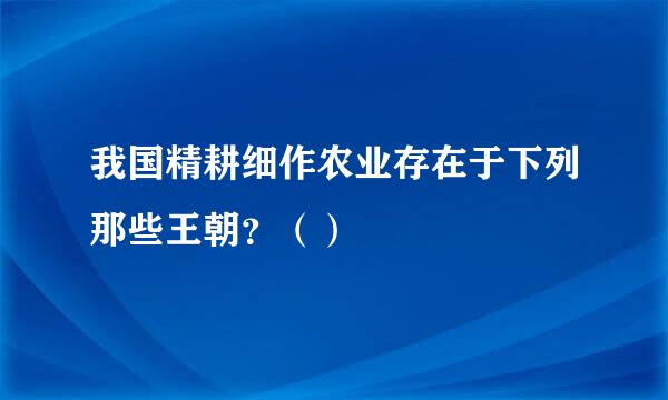 我国精耕细作农业存在于下列那些王朝？（）