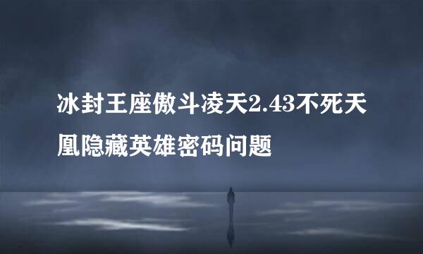 冰封王座傲斗凌天2.43不死天凰隐藏英雄密码问题