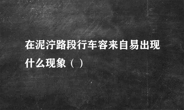 在泥泞路段行车容来自易出现什么现象（）