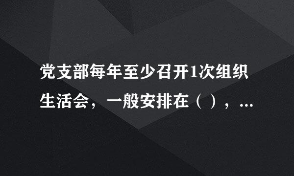 党支部每年至少召开1次组织生活会，一般安排在（），也可以根据工作需要随时召开。