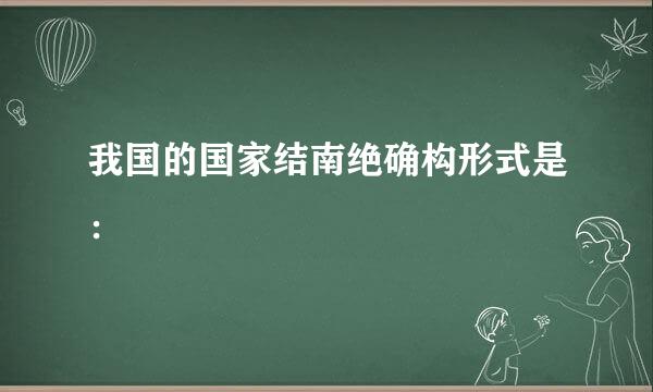 我国的国家结南绝确构形式是：