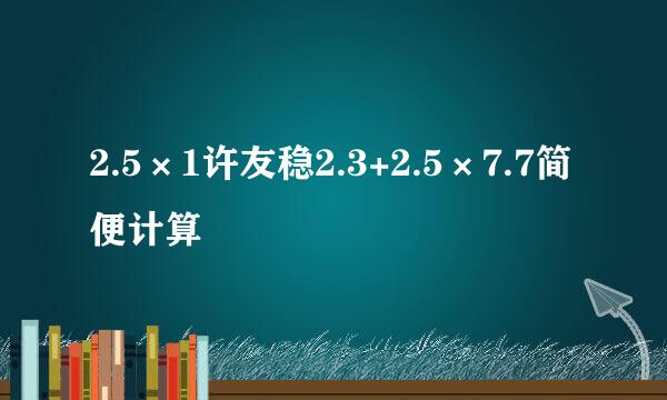 2.5×1许友稳2.3+2.5×7.7简便计算