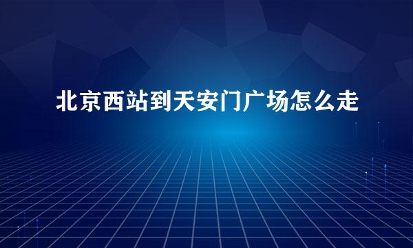 北京西站到天安门广场怎么走