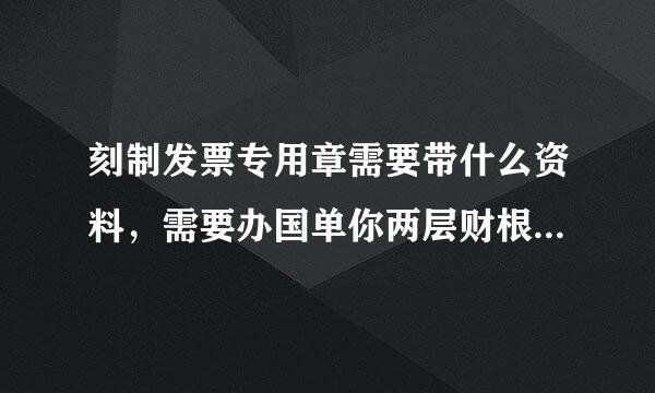 刻制发票专用章需要带什么资料，需要办国单你两层财根理什么样的手续？