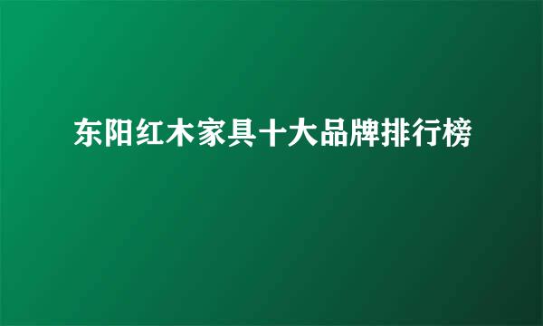 东阳红木家具十大品牌排行榜