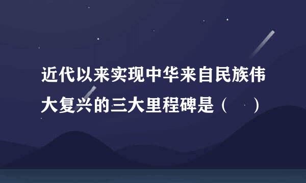 近代以来实现中华来自民族伟大复兴的三大里程碑是（ ）