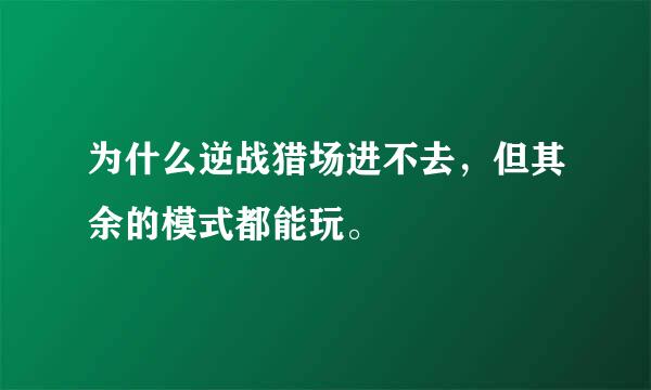 为什么逆战猎场进不去，但其余的模式都能玩。