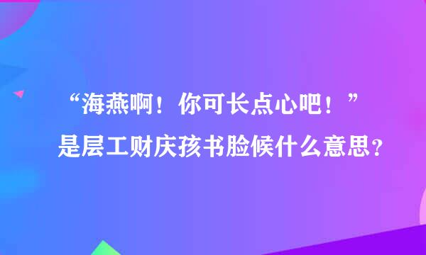 “海燕啊！你可长点心吧！”是层工财庆孩书脸候什么意思？