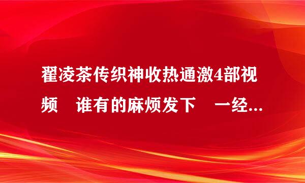 翟凌茶传织神收热通激4部视频 谁有的麻烦发下 一经确认马上采纳