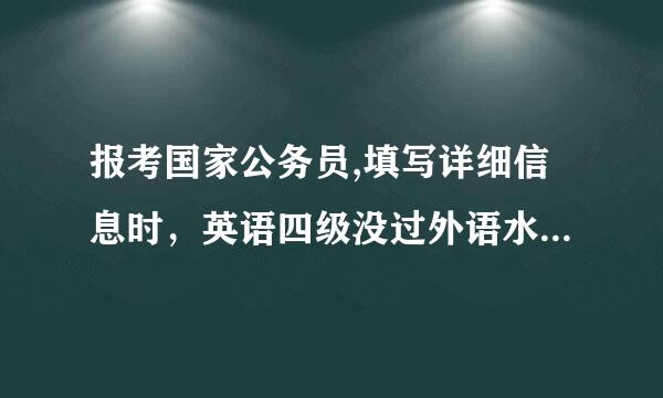 报考国家公务员,填写详细信息时，英语四级没过外语水平怎么填