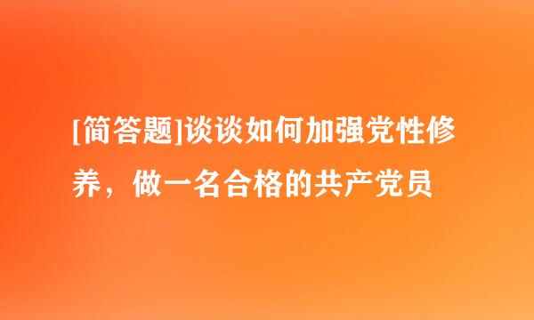 [简答题]谈谈如何加强党性修养，做一名合格的共产党员