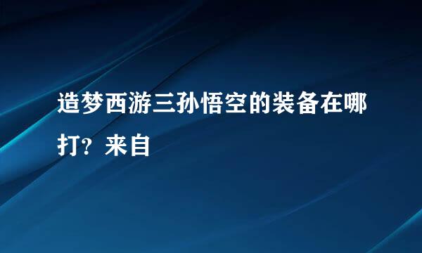 造梦西游三孙悟空的装备在哪打？来自