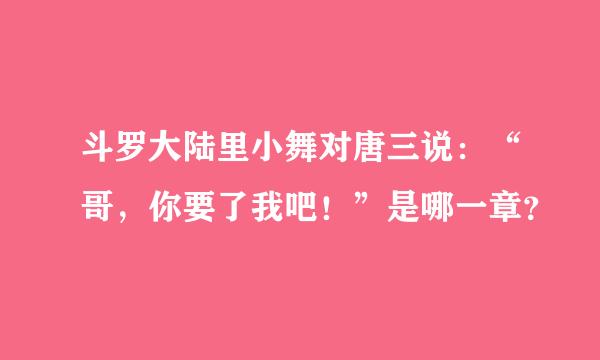 斗罗大陆里小舞对唐三说：“哥，你要了我吧！”是哪一章？