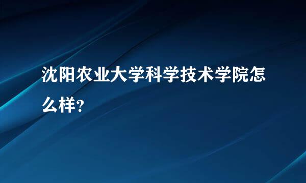 沈阳农业大学科学技术学院怎么样？