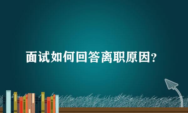 面试如何回答离职原因？