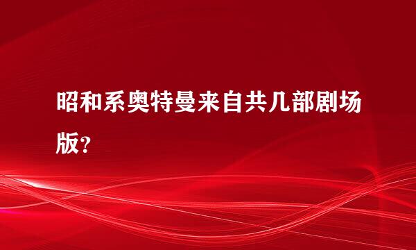 昭和系奥特曼来自共几部剧场版？