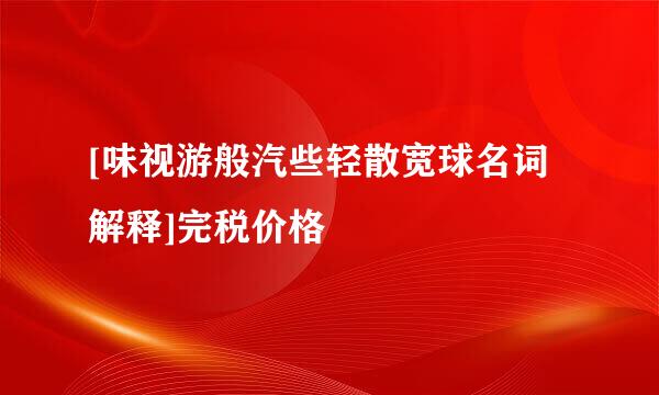 [味视游般汽些轻散宽球名词解释]完税价格