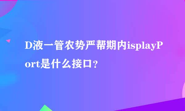 D液一管农势严帮期内isplayPort是什么接口？