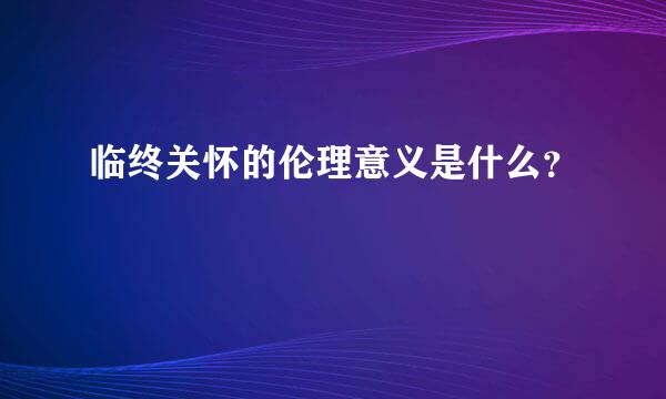 临终关怀的伦理意义是什么？