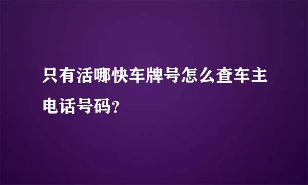 只有活哪快车牌号怎么查车主电话号码？