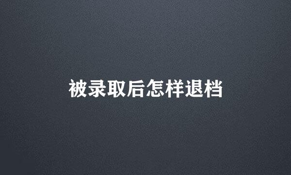 被录取后怎样退档