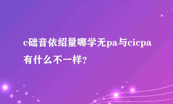 c础音依绍量哪学无pa与cicpa有什么不一样？