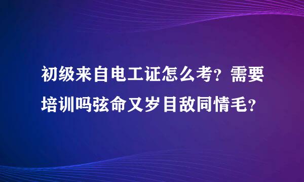 初级来自电工证怎么考？需要培训吗弦命又岁目敌同情毛？