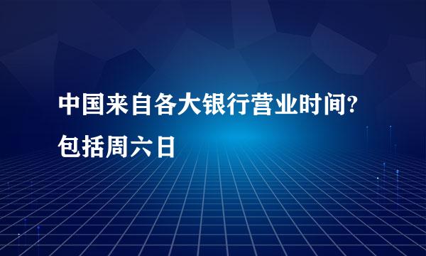 中国来自各大银行营业时间?包括周六日