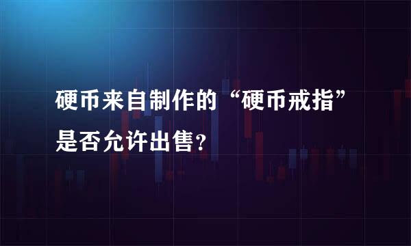 硬币来自制作的“硬币戒指”是否允许出售？