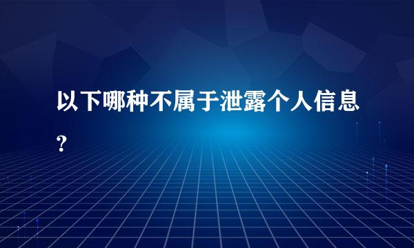 以下哪种不属于泄露个人信息？