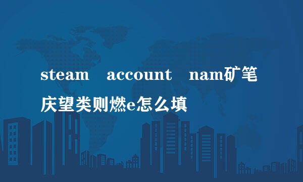 steam account nam矿笔庆望类则燃e怎么填