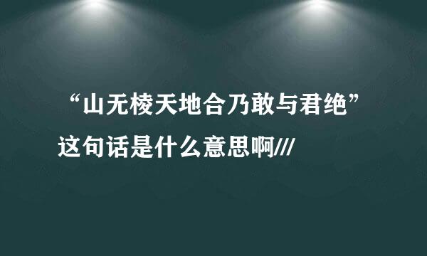 “山无棱天地合乃敢与君绝”这句话是什么意思啊///