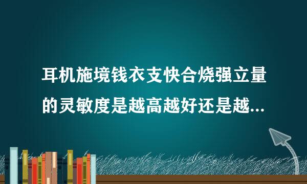 耳机施境钱衣支快合烧强立量的灵敏度是越高越好还是越低越好啊，说明一下