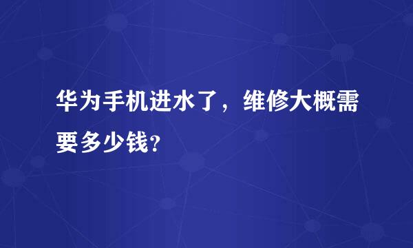 华为手机进水了，维修大概需要多少钱？