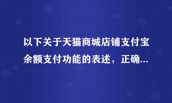 以下关于天猫商城店铺支付宝余额支付功能的表述，正确的是？（来自）